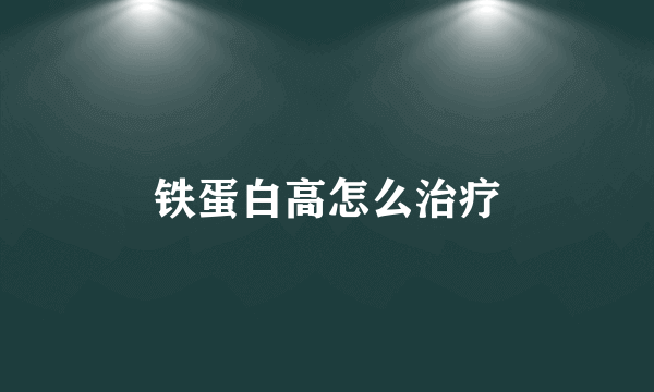铁蛋白高怎么治疗