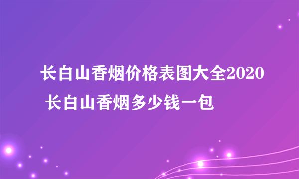 长白山香烟价格表图大全2020 长白山香烟多少钱一包
