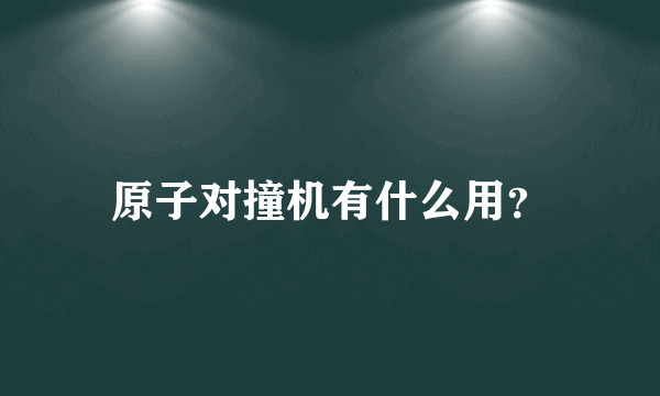 原子对撞机有什么用？