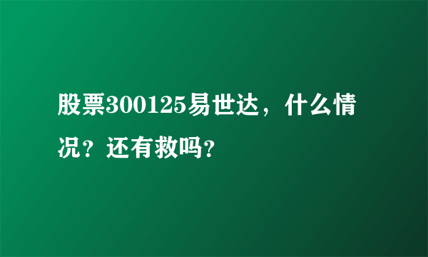 股票300125易世达，什么情况？还有救吗？