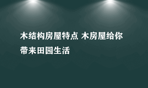 木结构房屋特点 木房屋给你带来田园生活
