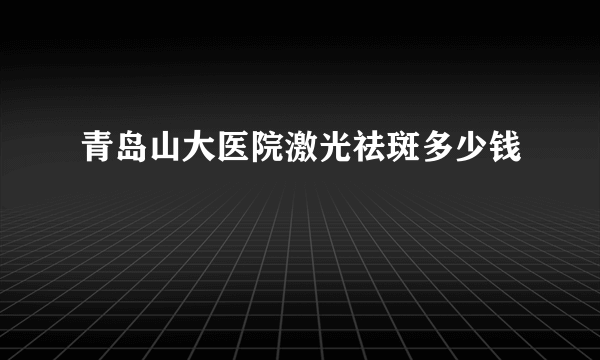 青岛山大医院激光祛斑多少钱