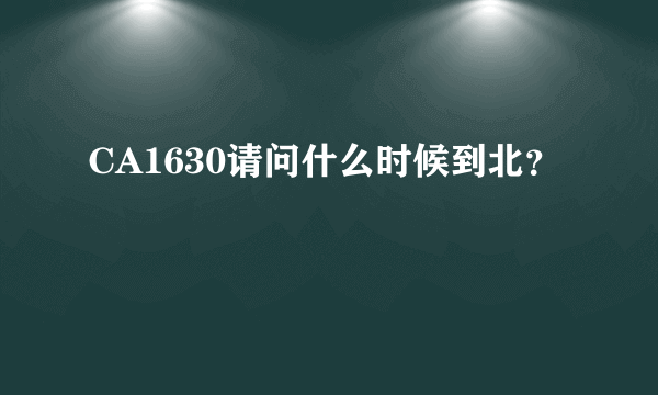 CA1630请问什么时候到北？