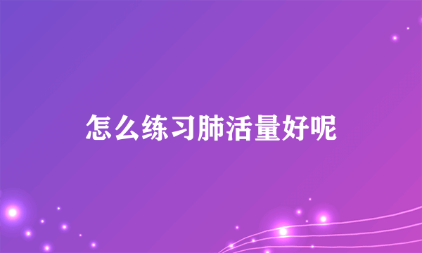 怎么练习肺活量好呢