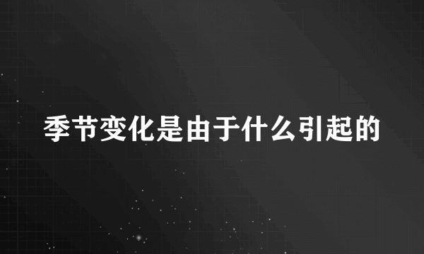 季节变化是由于什么引起的