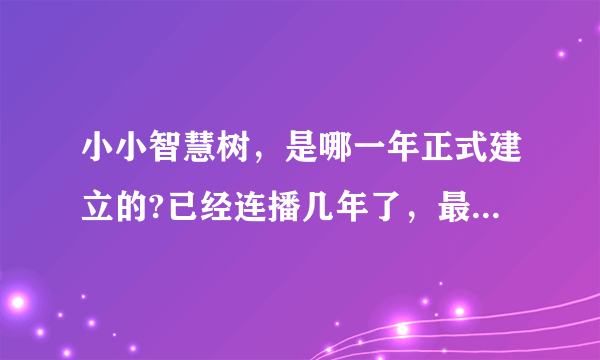 小小智慧树，是哪一年正式建立的?已经连播几年了，最先是哪一年开始的？