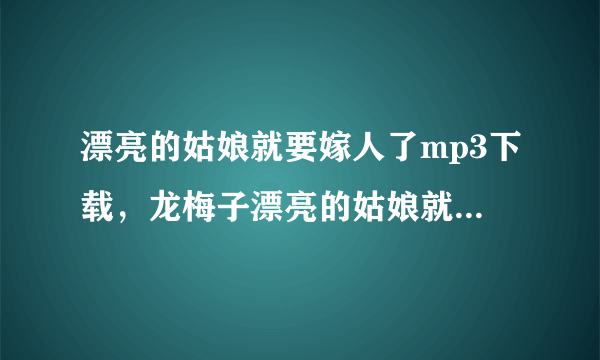 漂亮的姑娘就要嫁人了mp3下载，龙梅子漂亮的姑娘就要嫁人了mp3下载