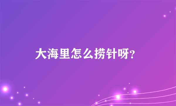 大海里怎么捞针呀？