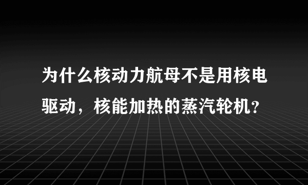 为什么核动力航母不是用核电驱动，核能加热的蒸汽轮机？