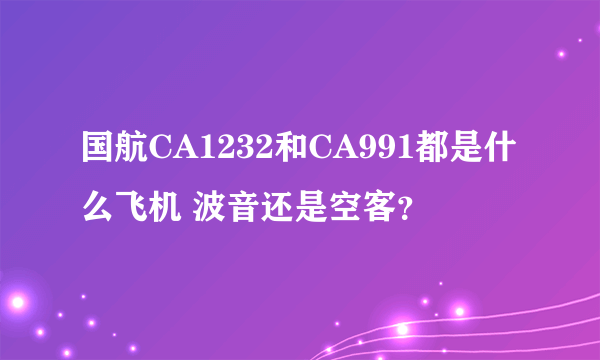 国航CA1232和CA991都是什么飞机 波音还是空客？