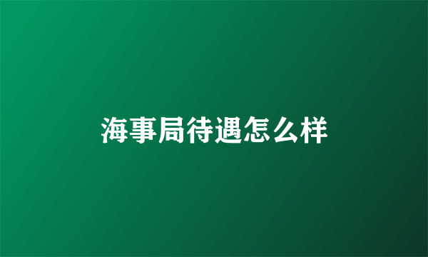 海事局待遇怎么样