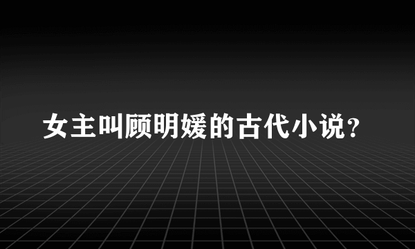 女主叫顾明媛的古代小说？
