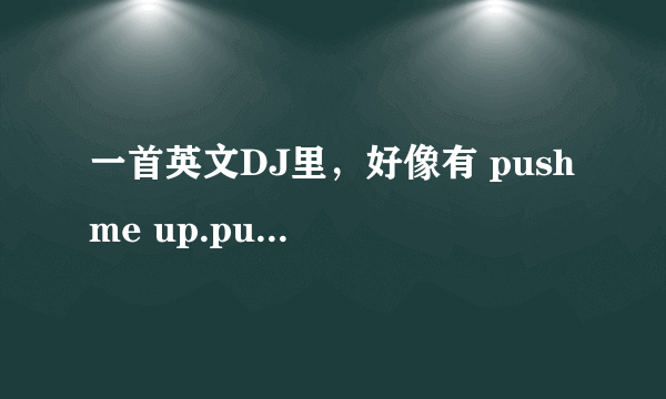 一首英文DJ里，好像有 push me up.push me down....to the ground 的歌词，哪位达人知道名字或是下载地址