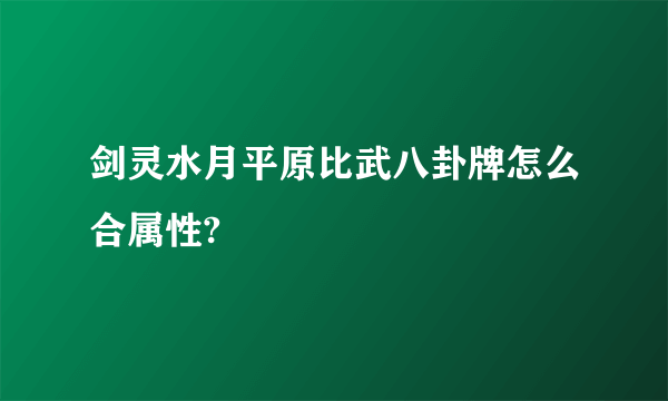 剑灵水月平原比武八卦牌怎么合属性?