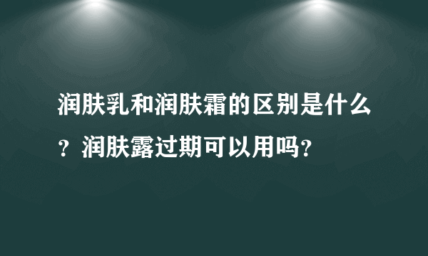 润肤乳和润肤霜的区别是什么？润肤露过期可以用吗？