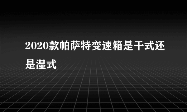2020款帕萨特变速箱是干式还是湿式