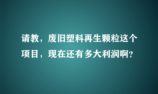 请教，废旧塑料再生颗粒这个项目，现在还有多大利润啊？