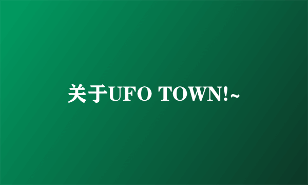 关于UFO TOWN!~