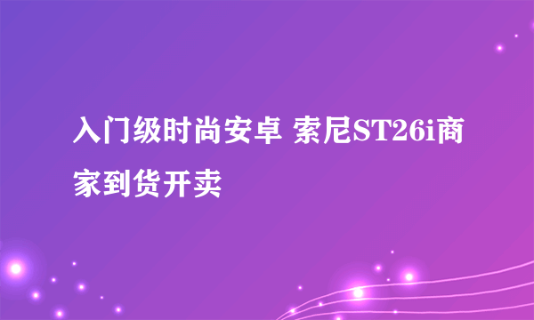 入门级时尚安卓 索尼ST26i商家到货开卖