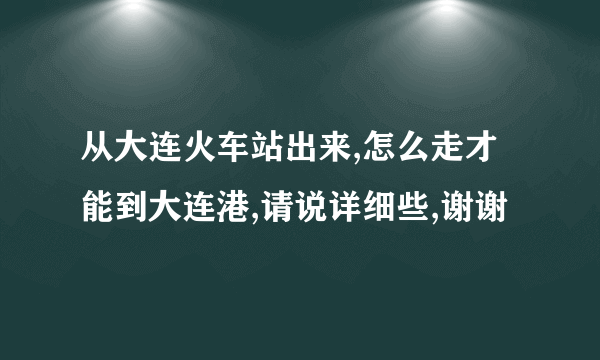 从大连火车站出来,怎么走才能到大连港,请说详细些,谢谢