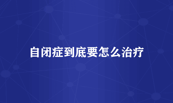 自闭症到底要怎么治疗