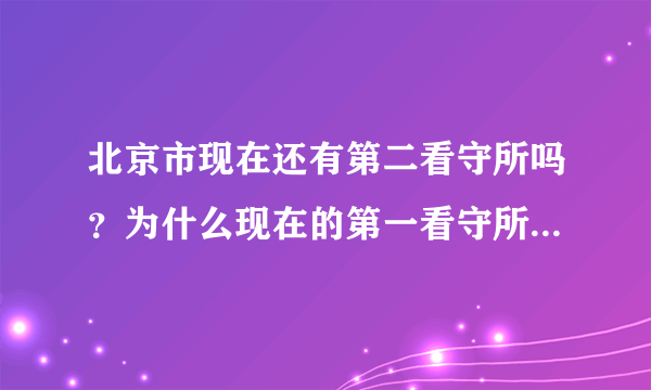 北京市现在还有第二看守所吗？为什么现在的第一看守所的地址在原来的第二看守所呢？