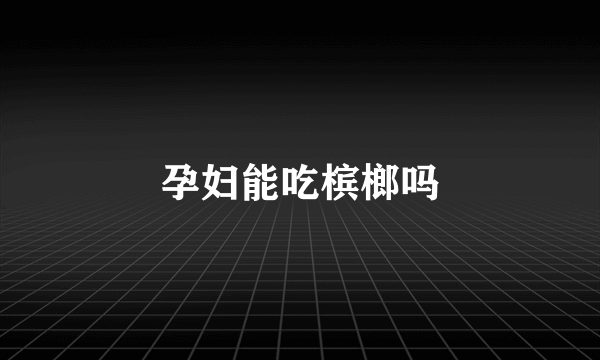 孕妇能吃槟榔吗