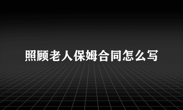 照顾老人保姆合同怎么写