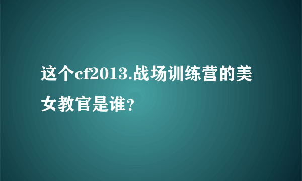 这个cf2013.战场训练营的美女教官是谁？
