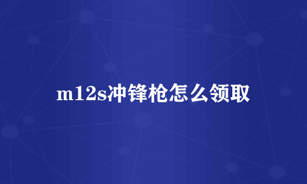 m12s冲锋枪怎么领取