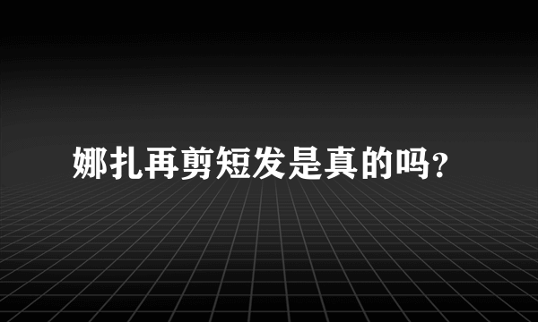 娜扎再剪短发是真的吗？