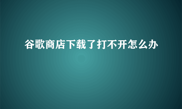 谷歌商店下载了打不开怎么办