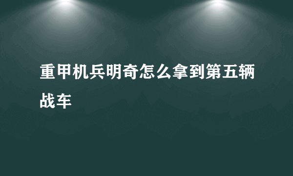 重甲机兵明奇怎么拿到第五辆战车