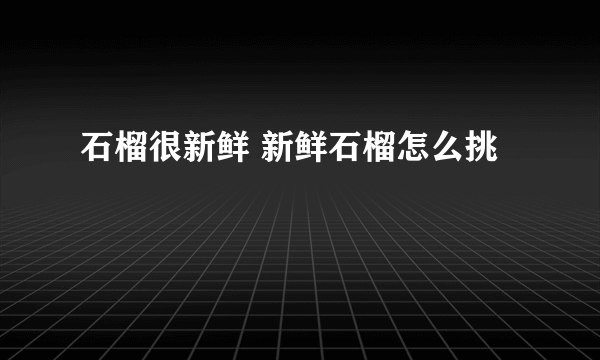 石榴很新鲜 新鲜石榴怎么挑