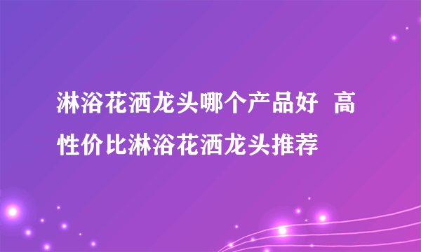淋浴花洒龙头哪个产品好  高性价比淋浴花洒龙头推荐