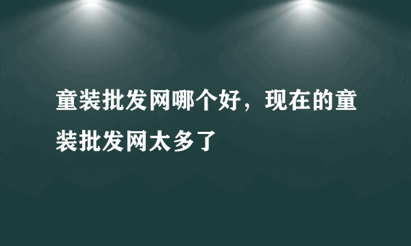 童装批发网哪个好，现在的童装批发网太多了