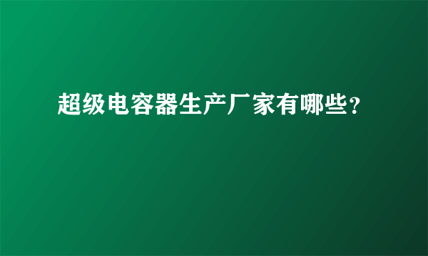 超级电容器生产厂家有哪些？