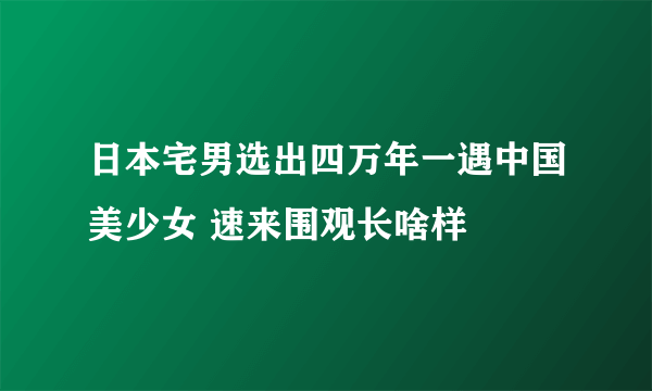 日本宅男选出四万年一遇中国美少女 速来围观长啥样