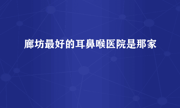 廊坊最好的耳鼻喉医院是那家