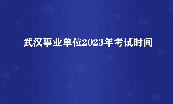 武汉事业单位2023年考试时间