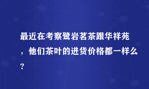 最近在考察鹭岩茗茶跟华祥苑，他们茶叶的进货价格都一样么？
