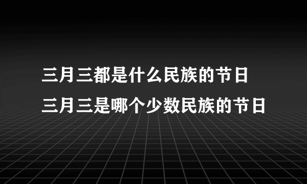 三月三都是什么民族的节日 三月三是哪个少数民族的节日