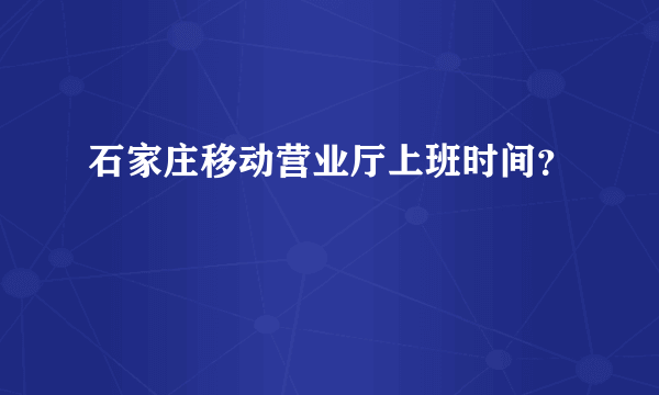 石家庄移动营业厅上班时间？