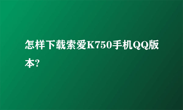 怎样下载索爱K750手机QQ版本?