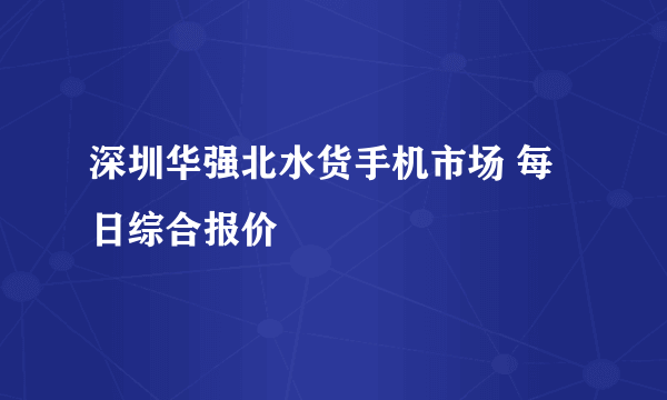 深圳华强北水货手机市场 每日综合报价