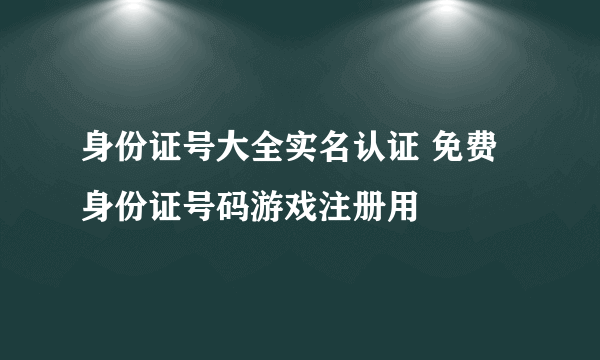 身份证号大全实名认证 免费身份证号码游戏注册用