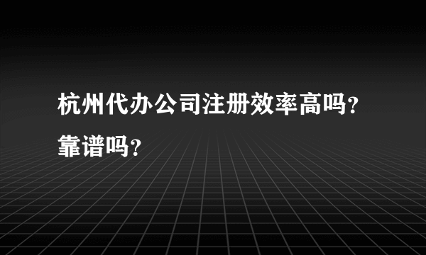 杭州代办公司注册效率高吗？靠谱吗？