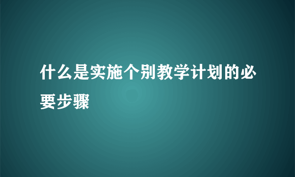 什么是实施个别教学计划的必要步骤
