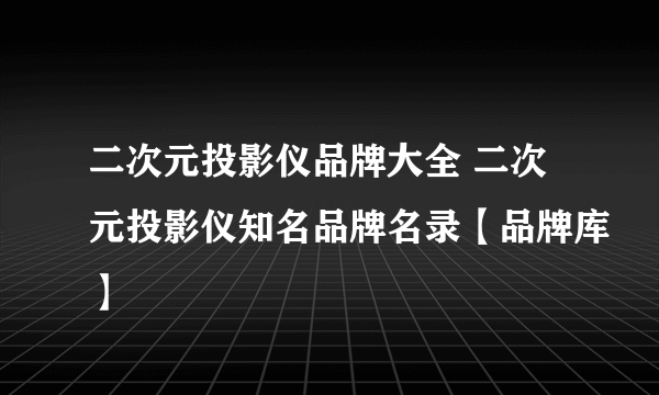 二次元投影仪品牌大全 二次元投影仪知名品牌名录【品牌库】