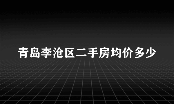 青岛李沧区二手房均价多少